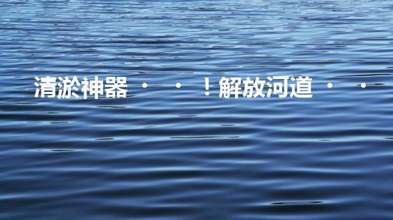 清淤神器！解放河道，重現(xiàn)藍天白云！